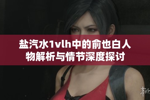 鹽汽水1vlh中的俞也白人物解析與情節(jié)深度探討