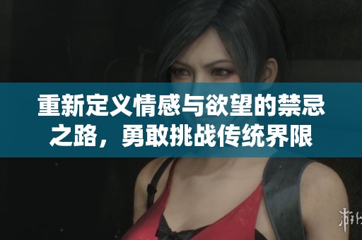 重新定義情感與欲望的禁忌之路，勇敢挑戰(zhàn)傳統(tǒng)界限