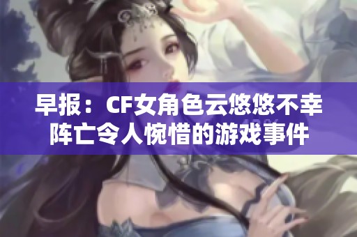 早報：CF女角色云悠悠不幸陣亡令人惋惜的游戲事件