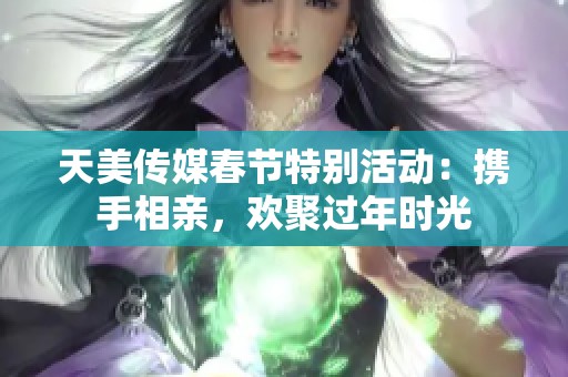 天美傳媒春節(jié)特別活動：攜手相親，歡聚過年時光