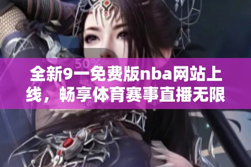 全新9一免費版nba網(wǎng)站上線，暢享體育賽事直播無限樂趣