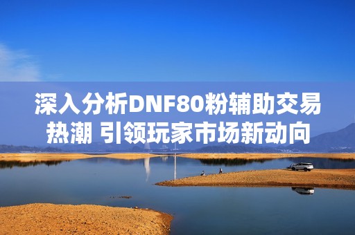 深入分析DNF80粉輔助交易熱潮 引領(lǐng)玩家市場(chǎng)新動(dòng)向