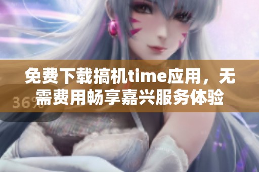 免費下載搞機time應(yīng)用，無需費用暢享嘉興服務(wù)體驗