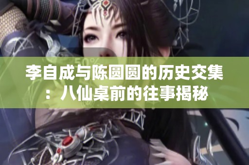 李自成與陳圓圓的歷史交集：八仙桌前的往事揭秘