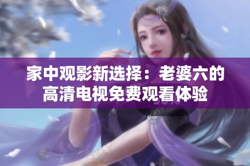 家中觀影新選擇：老婆六的高清電視免費(fèi)觀看體驗(yàn)