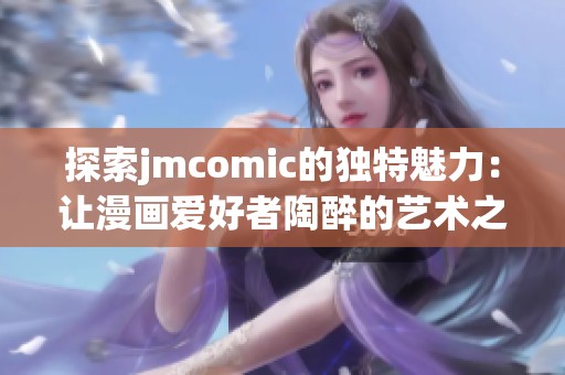 探索jmcomic的獨(dú)特魅力：讓漫畫愛好者陶醉的藝術(shù)之旅