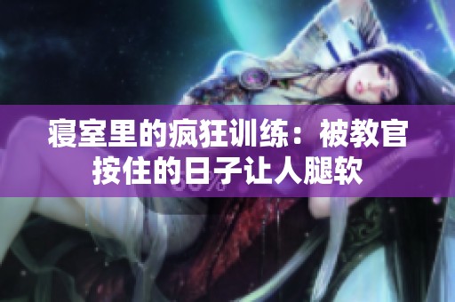 寢室里的瘋狂訓(xùn)練：被教官按住的日子讓人腿軟