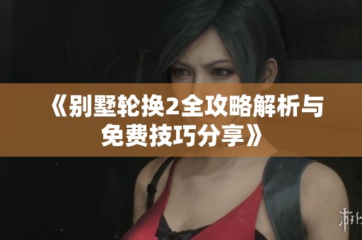 《別墅輪換2全攻略解析與免費(fèi)技巧分享》