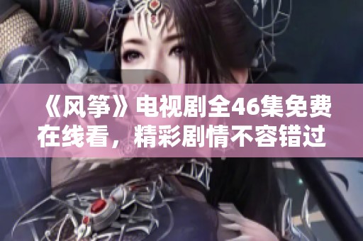 《風(fēng)箏》電視劇全46集免費(fèi)在線看，精彩劇情不容錯(cuò)過！