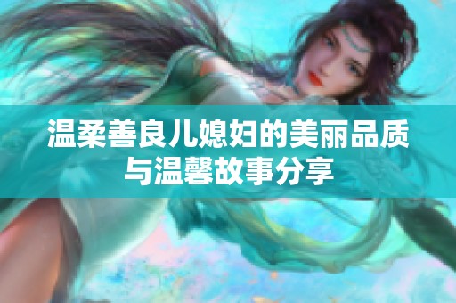 溫柔善良兒媳婦的美麗品質(zhì)與溫馨故事分享