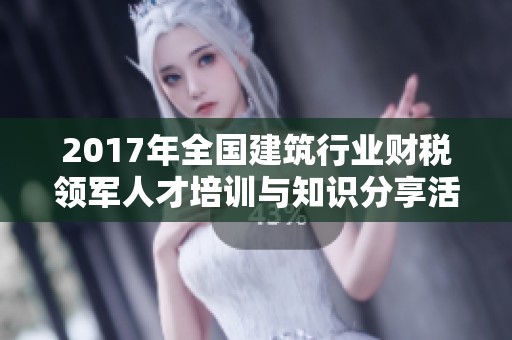 2017年全國建筑行業(yè)財稅領軍人才培訓與知識分享活動啟動