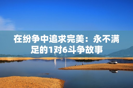 在紛爭中追求完美：永不滿足的1對(duì)6斗爭故事