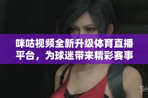 咪咕視頻全新升級體育直播平臺，為球迷帶來精彩賽事體驗