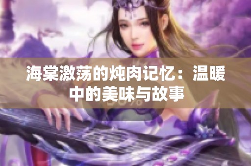 海棠激蕩的燉肉記憶：溫暖中的美味與故事