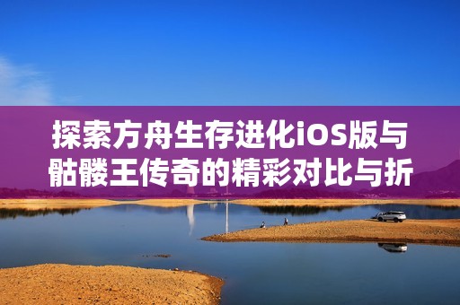 探索方舟生存進(jìn)化iOS版與骷髏王傳奇的精彩對比與折扣優(yōu)惠分析