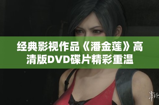 經(jīng)典影視作品《潘金蓮》高清版DVD碟片精彩重溫