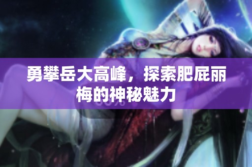 勇攀岳大高峰，探索肥屁麗梅的神秘魅力