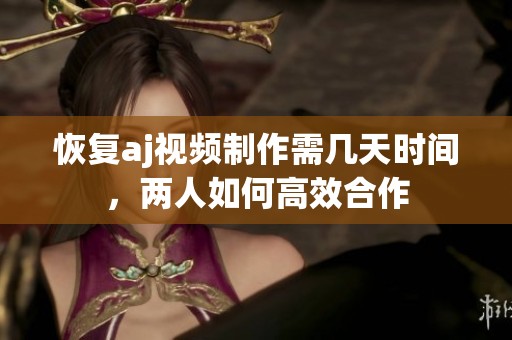 恢復(fù)aj視頻制作需幾天時間，兩人如何高效合作
