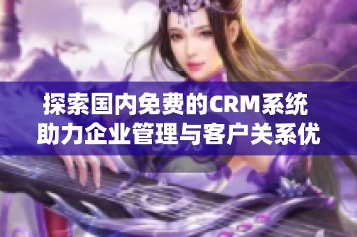 探索國內(nèi)免費的CRM系統(tǒng) 助力企業(yè)管理與客戶關(guān)系優(yōu)化
