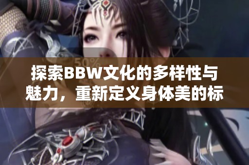 探索BBW文化的多樣性與魅力，重新定義身體美的標(biāo)準(zhǔn)