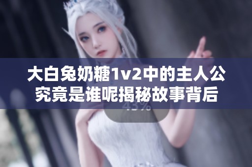大白兔奶糖1v2中的主人公究竟是誰呢揭秘故事背后