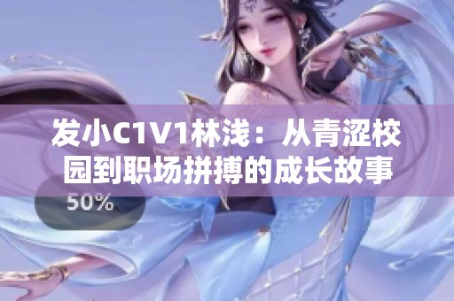 發(fā)小C1V1林淺：從青澀校園到職場拼搏的成長故事