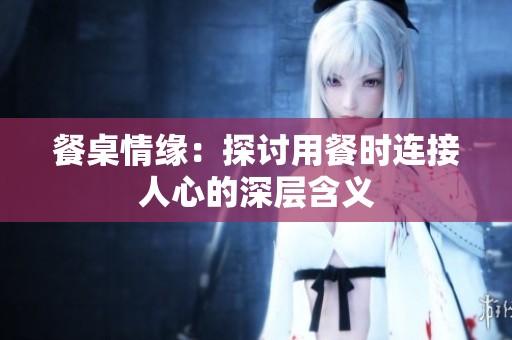 餐桌情緣：探討用餐時連接人心的深層含義