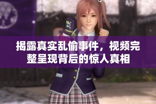 揭露真實亂偷事件，視頻完整呈現(xiàn)背后的驚人真相