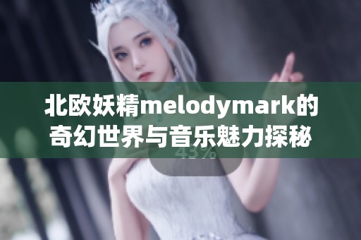 北歐妖精melodymark的奇幻世界與音樂魅力探秘