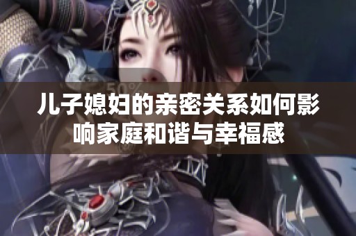 兒子媳婦的親密關(guān)系如何影響家庭和諧與幸福感