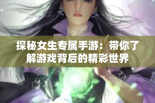 探秘女生專(zhuān)屬手游：帶你了解游戲背后的精彩世界