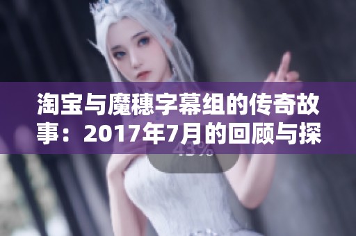 淘寶與魔穗字幕組的傳奇故事：2017年7月的回顧與探討