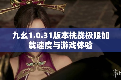 九幺1.0.31版本挑戰(zhàn)極限加載速度與游戲體驗(yàn)