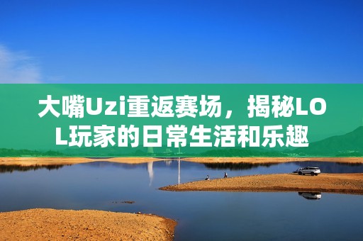大嘴Uzi重返賽場，揭秘LOL玩家的日常生活和樂趣