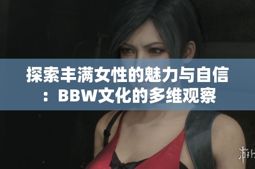 探索豐滿女性的魅力與自信：BBW文化的多維觀察