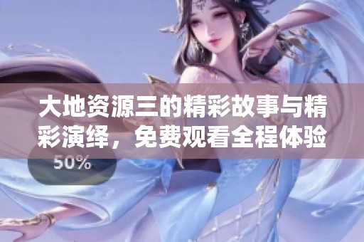 大地資源三的精彩故事與精彩演繹，免費(fèi)觀看全程體驗(yàn)