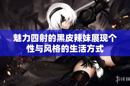 魅力四射的黑皮辣妹展現(xiàn)個性與風(fēng)格的生活方式
