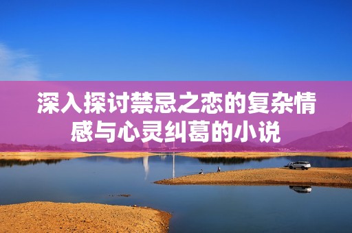 深入探討禁忌之戀的復(fù)雜情感與心靈糾葛的小說(shuō)