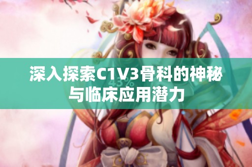 深入探索C1V3骨科的神秘與臨床應(yīng)用潛力