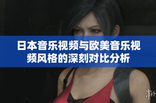 日本音樂視頻與歐美音樂視頻風(fēng)格的深刻對(duì)比分析