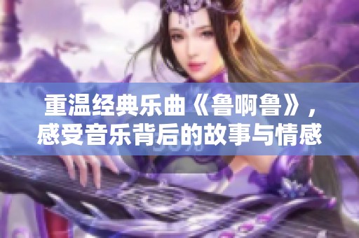 重溫經典樂曲《魯啊魯》，感受音樂背后的故事與情感