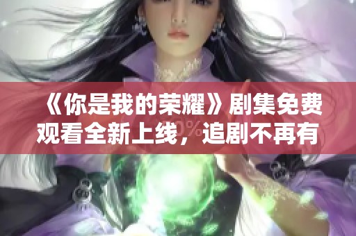 《你是我的榮耀》劇集免費(fèi)觀看全新上線(xiàn)，追劇不再有煩惱！