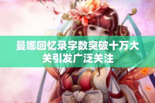 曼娜回憶錄字?jǐn)?shù)突破十萬大關(guān)引發(fā)廣泛關(guān)注