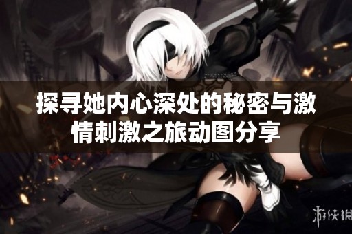 探尋她內(nèi)心深處的秘密與激情刺激之旅動圖分享