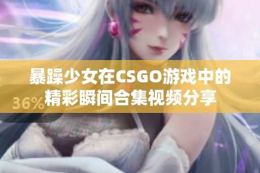 暴躁少女在CSGO游戲中的精彩瞬間合集視頻分享