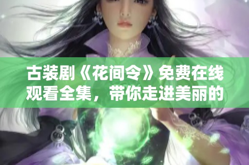 古裝劇《花間令》免費在線觀看全集，帶你走進美麗的古代世界
