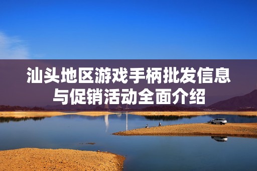 汕頭地區(qū)游戲手柄批發(fā)信息與促銷活動(dòng)全面介紹