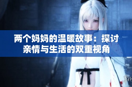 兩個(gè)媽媽的溫暖故事：探討親情與生活的雙重視角