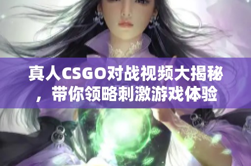 真人CSGO對(duì)戰(zhàn)視頻大揭秘，帶你領(lǐng)略刺激游戲體驗(yàn)