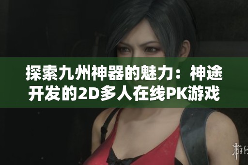 探索九州神器的魅力：神途開發(fā)的2D多人在線PK游戲解析